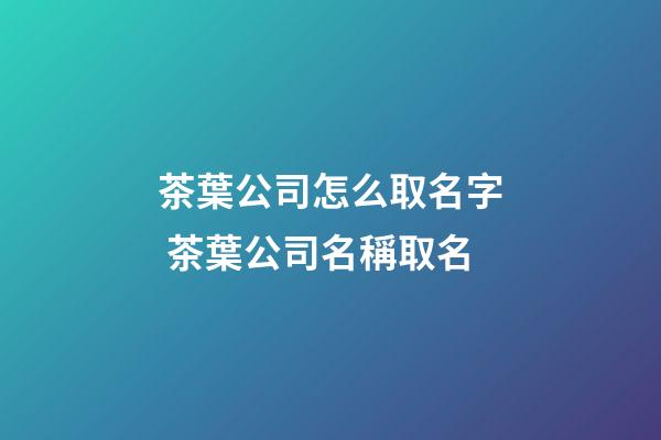 茶葉公司怎么取名字 茶葉公司名稱取名-第1張-公司起名-玄機派